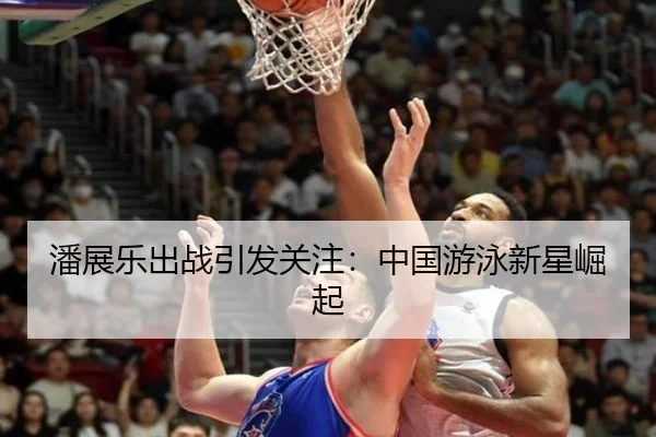 潘展乐出战引发关注：中国游泳新星崛起